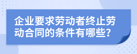 企業(yè)要求勞動(dòng)者終止勞動(dòng)合同的條件有哪些？