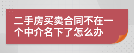 二手房買賣合同不在一個中介名下了怎么辦