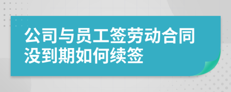 公司與員工簽勞動合同沒到期如何續(xù)簽