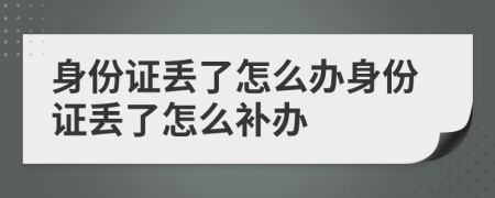 身份證丟了怎么辦身份證丟了怎么補辦