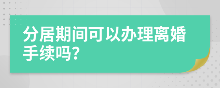 分居期間可以辦理離婚手續(xù)嗎？