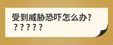 受到威脅恐嚇怎么辦? ? ? ? ? ?
