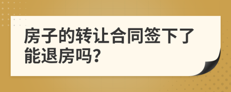 房子的轉(zhuǎn)讓合同簽下了能退房嗎？