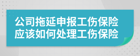 公司拖延申報工傷保險應該如何處理工傷保險