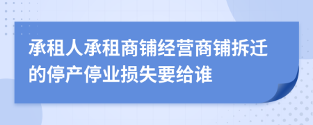 承租人承租商鋪經(jīng)營商鋪拆遷的停產(chǎn)停業(yè)損失要給誰