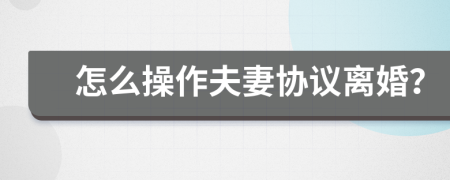 怎么操作夫妻協(xié)議離婚？