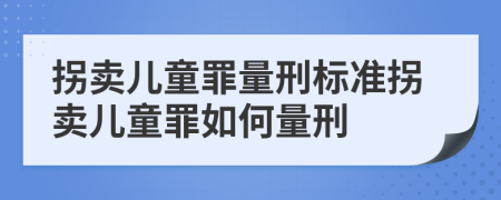 拐賣(mài)兒童罪量刑標(biāo)準(zhǔn)拐賣(mài)兒童罪如何量刑