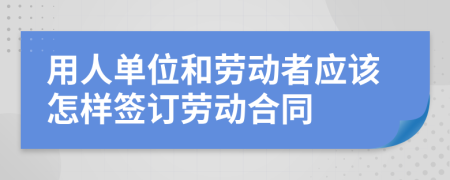 用人單位和勞動(dòng)者應(yīng)該怎樣簽訂勞動(dòng)合同