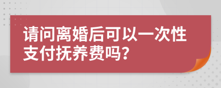 請問離婚后可以一次性支付撫養(yǎng)費(fèi)嗎？