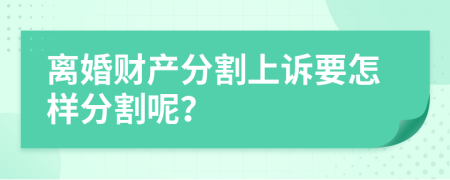 離婚財(cái)產(chǎn)分割上訴要怎樣分割呢？