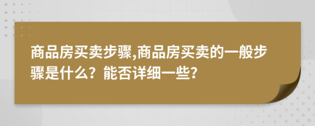商品房買(mǎi)賣(mài)步驟,商品房買(mǎi)賣(mài)的一般步驟是什么？能否詳細(xì)一些？