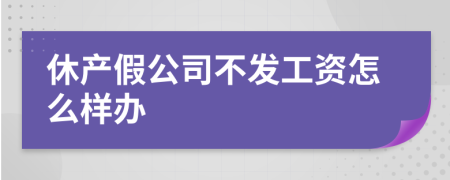 休產(chǎn)假公司不發(fā)工資怎么樣辦