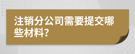注銷分公司需要提交哪些材料？