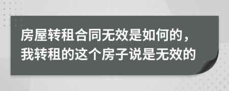 房屋轉(zhuǎn)租合同無效是如何的，我轉(zhuǎn)租的這個(gè)房子說是無效的