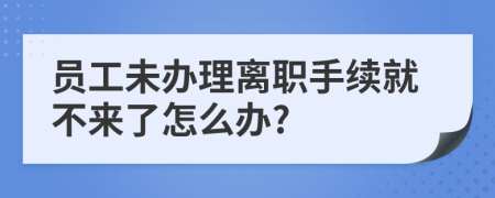員工未辦理離職手續(xù)就不來了怎么辦?