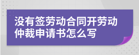 沒有簽勞動(dòng)合同開勞動(dòng)仲裁申請(qǐng)書怎么寫