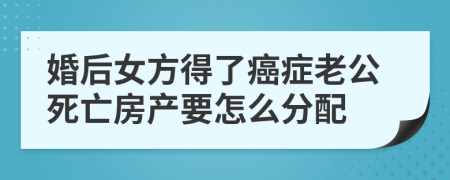 婚后女方得了癌癥老公死亡房產(chǎn)要怎么分配