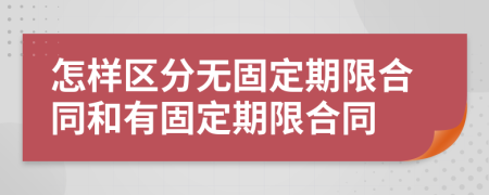 怎樣區(qū)分無(wú)固定期限合同和有固定期限合同