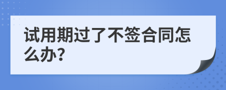 試用期過了不簽合同怎么辦？