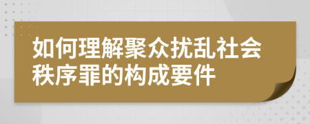 如何理解聚眾擾亂社會(huì)秩序罪的構(gòu)成要件