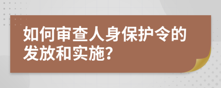 如何審查人身保護令的發(fā)放和實施？