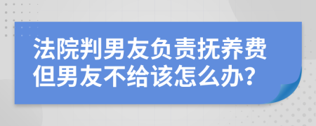 法院判男友負(fù)責(zé)撫養(yǎng)費(fèi)但男友不給該怎么辦？