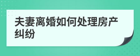 夫妻離婚如何處理房產(chǎn)糾紛