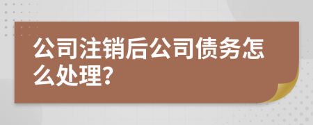 公司注銷后公司債務(wù)怎么處理？