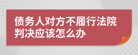 債務(wù)人對方不履行法院判決應(yīng)該怎么辦