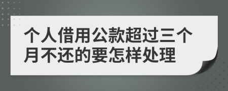 個(gè)人借用公款超過(guò)三個(gè)月不還的要怎樣處理