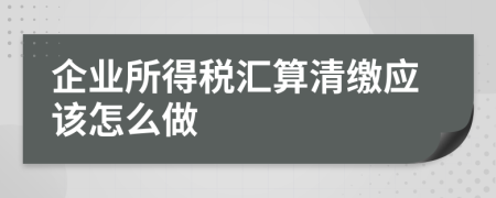 企業(yè)所得稅匯算清繳應(yīng)該怎么做