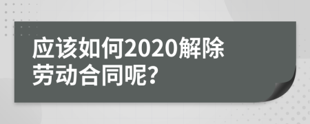 應(yīng)該如何2020解除勞動合同呢？