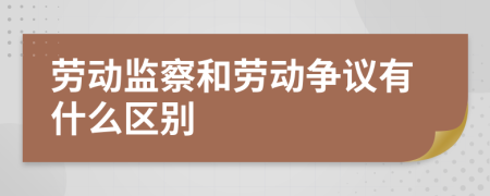 勞動(dòng)監(jiān)察和勞動(dòng)爭(zhēng)議有什么區(qū)別