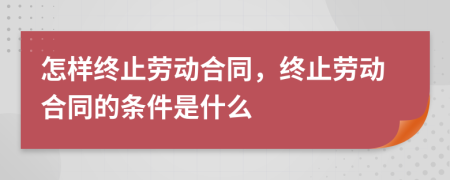 怎樣終止勞動(dòng)合同，終止勞動(dòng)合同的條件是什么