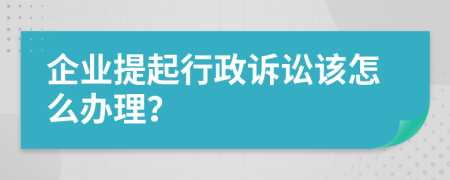 企業(yè)提起行政訴訟該怎么辦理？