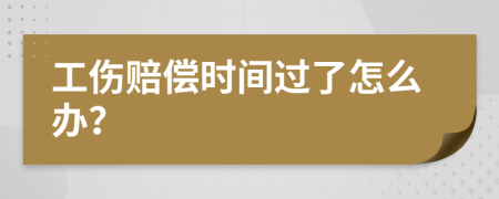 工傷賠償時(shí)間過(guò)了怎么辦？