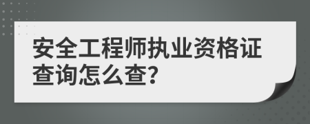 安全工程師執(zhí)業(yè)資格證查詢怎么查？