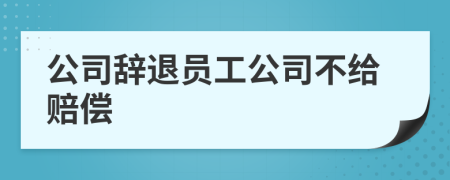 公司辭退員工公司不給賠償