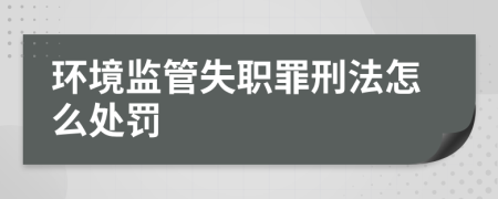 環(huán)境監(jiān)管失職罪刑法怎么處罰