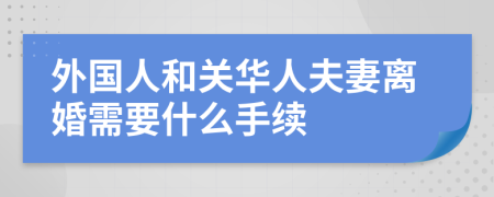 外國(guó)人和關(guān)華人夫妻離婚需要什么手續(xù)
