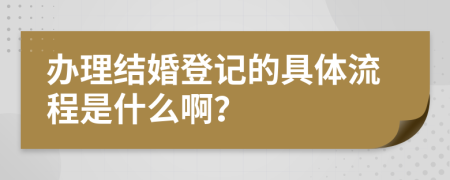 辦理結(jié)婚登記的具體流程是什么啊？