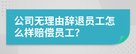 公司無(wú)理由辭退員工怎么樣賠償員工？