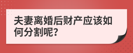 夫妻離婚后財產(chǎn)應(yīng)該如何分割呢？