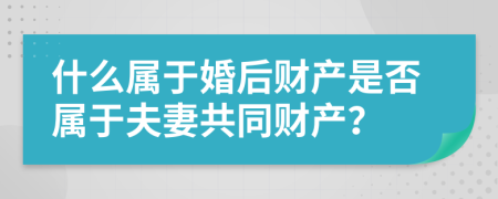 什么屬于婚后財產(chǎn)是否屬于夫妻共同財產(chǎn)？