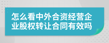 怎么看中外合資經(jīng)營企業(yè)股權(quán)轉(zhuǎn)讓合同有效嗎
