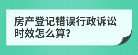 房產(chǎn)登記錯(cuò)誤行政訴訟時(shí)效怎么算？