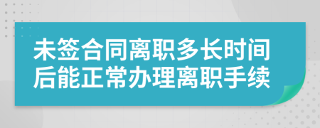 未簽合同離職多長(zhǎng)時(shí)間后能正常辦理離職手續(xù)