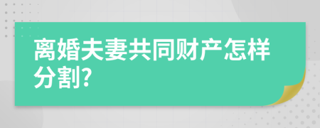 離婚夫妻共同財產(chǎn)怎樣分割?