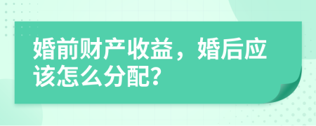 婚前財(cái)產(chǎn)收益，婚后應(yīng)該怎么分配？
