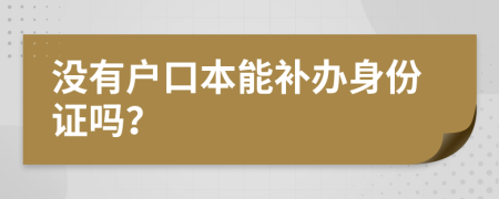 沒有戶口本能補辦身份證嗎？